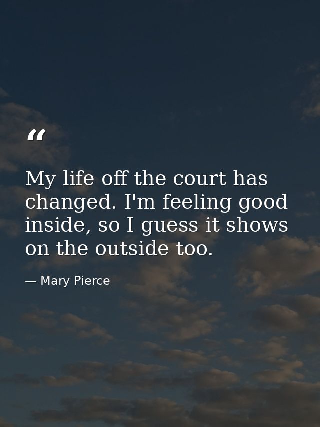 My life off the court has changed. I'm feeling good inside, so I guess it shows on the outside too. — Mary Pierce