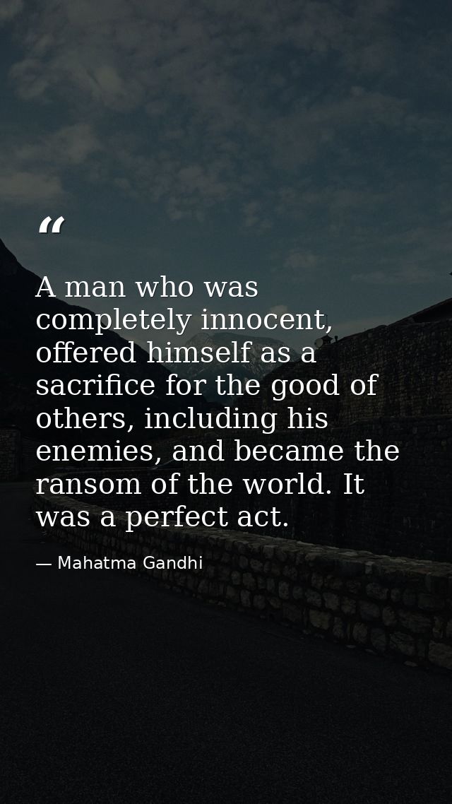 A man who was completely innocent, offered himself as a sacrifice for the good of others, including his enemies, and bec — Mahatma Gandhi