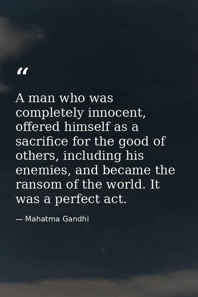 A man who was completely innocent, offered himself as a sacrifice for the good of others, including his enemies, and bec — Mahatma Gandhi