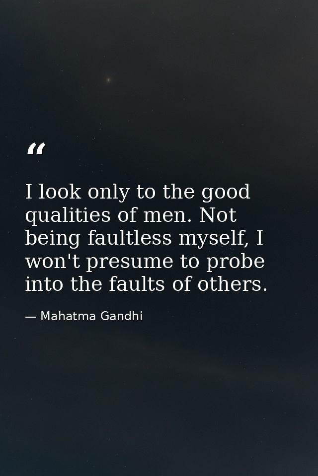I look only to the good qualities of men. Not being faultless myself, I won't presume to probe into the faults of others — Mahatma Gandhi