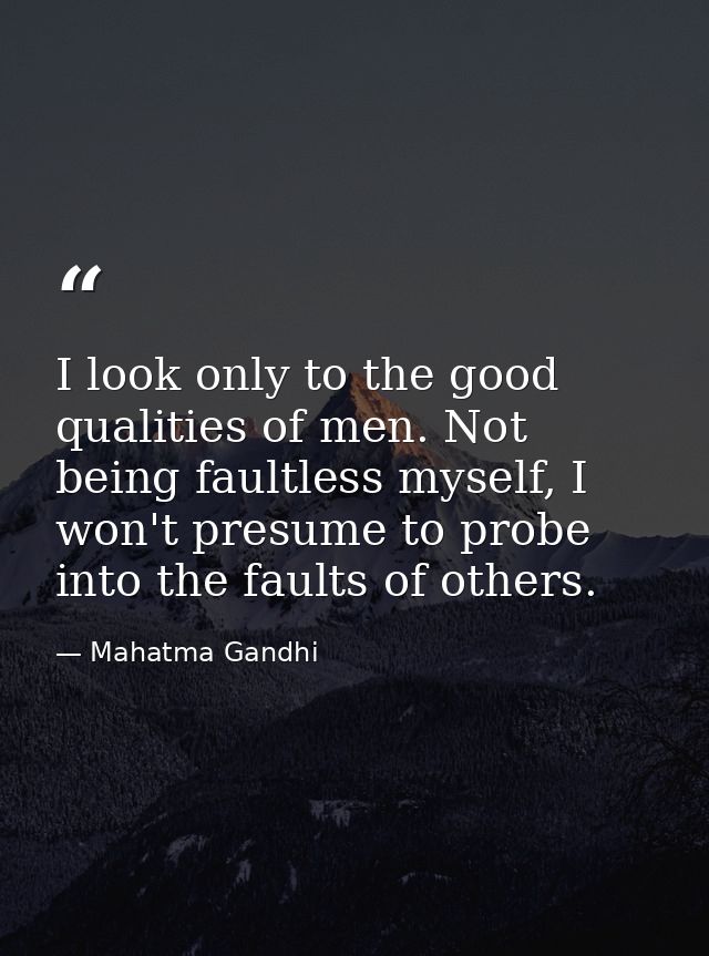I look only to the good qualities of men. Not being faultless myself, I won't presume to probe into the faults of others — Mahatma Gandhi