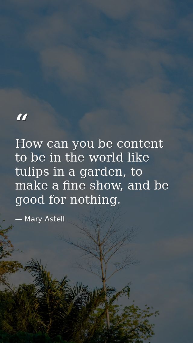 How can you be content to be in the world like tulips in a garden, to make a fine show, and be good for nothing. — Mary Astell