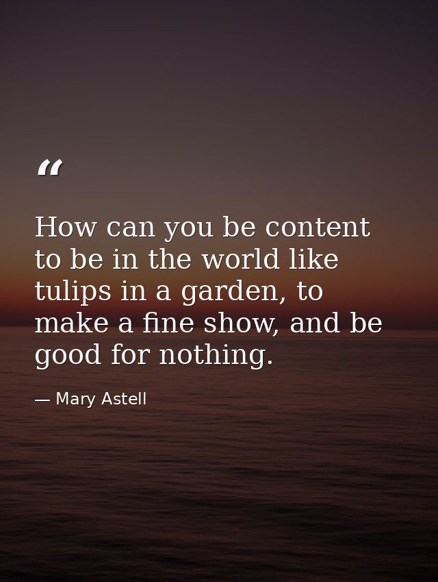 How can you be content to be in the world like tulips in a garden, to make a fine show, and be good for nothing. — Mary Astell