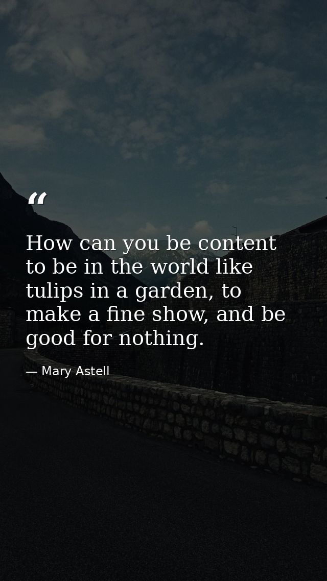 How can you be content to be in the world like tulips in a garden, to make a fine show, and be good for nothing. — Mary Astell
