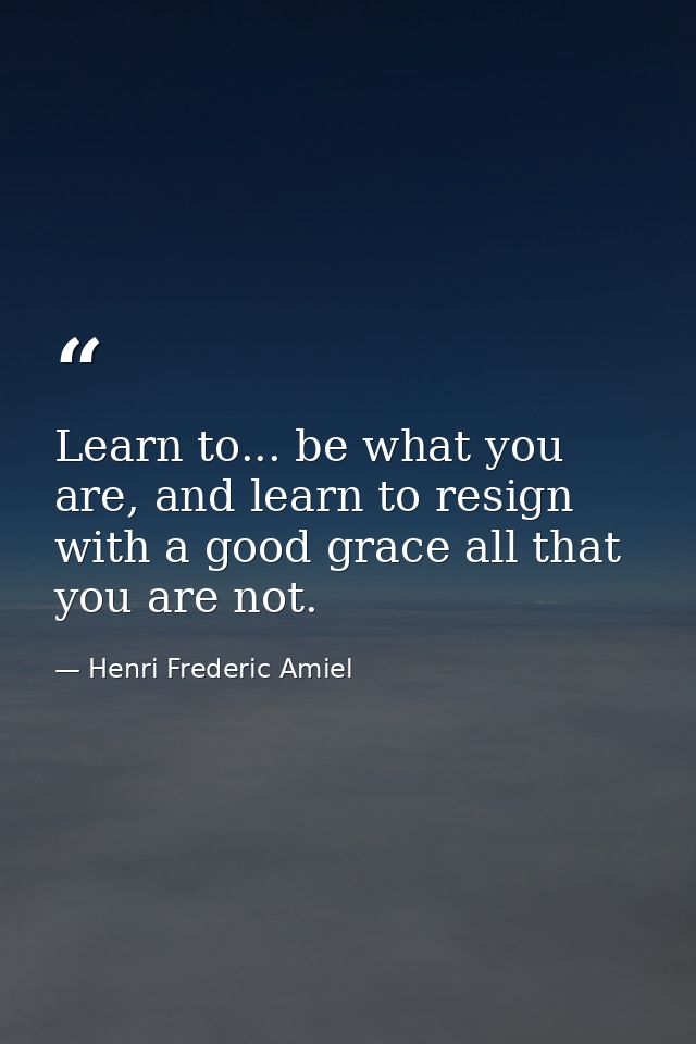 Learn to... be what you are, and learn to resign with a good grace all that you are not. — Henri Frederic Amiel