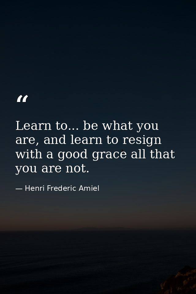 Learn to... be what you are, and learn to resign with a good grace all that you are not. — Henri Frederic Amiel