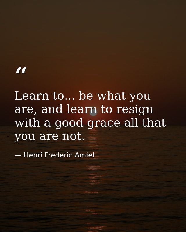 Learn to... be what you are, and learn to resign with a good grace all that you are not. — Henri Frederic Amiel