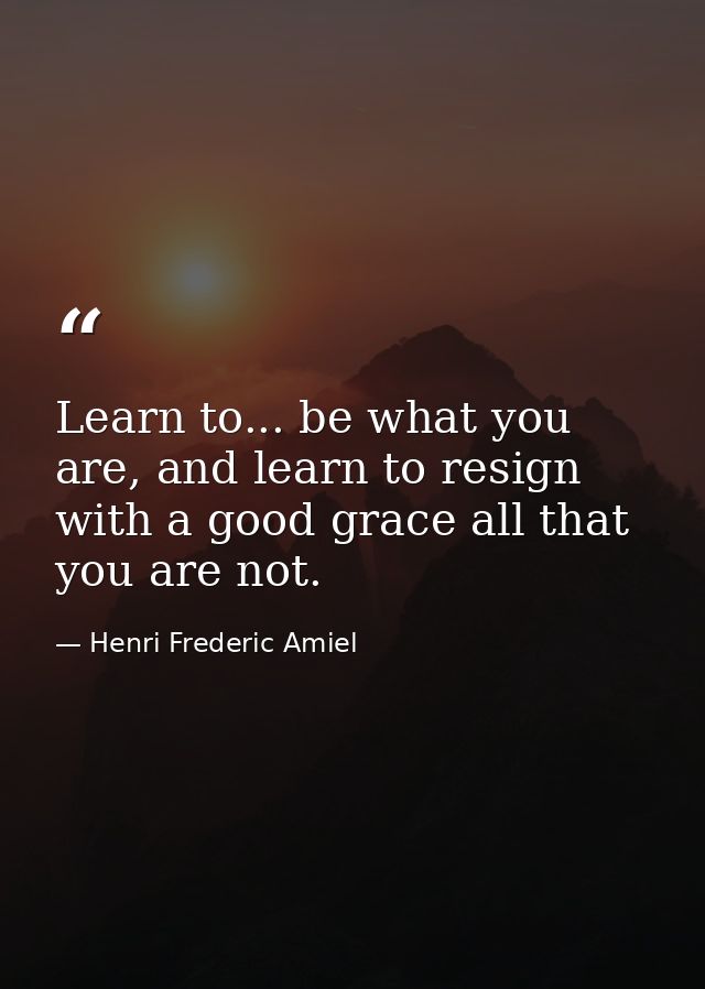 Learn to... be what you are, and learn to resign with a good grace all that you are not. — Henri Frederic Amiel