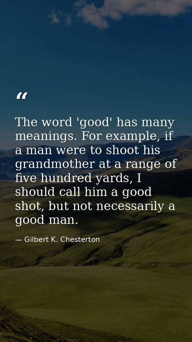 The word 'good' has many meanings. For example, if a man were to shoot his grandmother at a range of five hundred yards, — Gilbert K. Chesterton