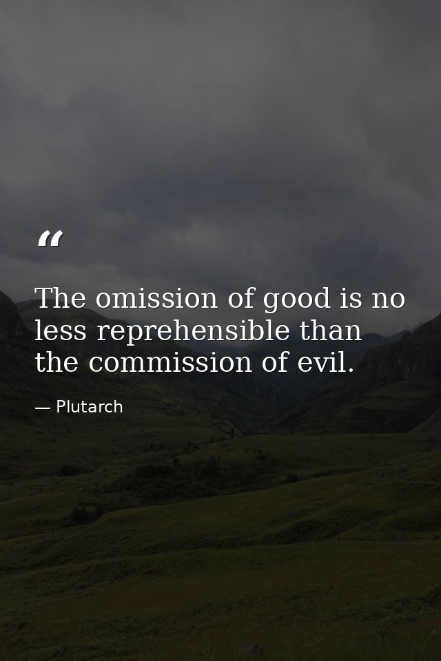The omission of good is no less reprehensible than the commission of evil. — Plutarch