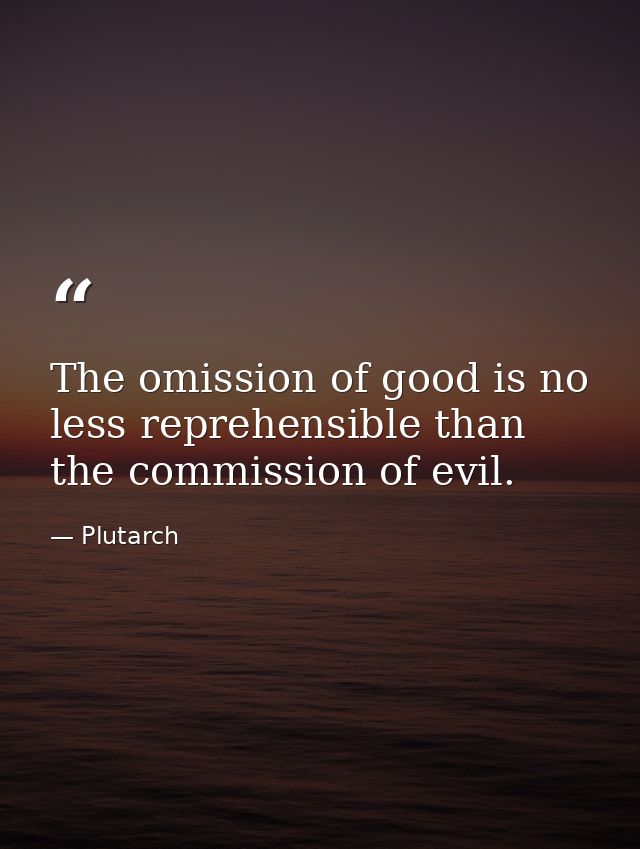 The omission of good is no less reprehensible than the commission of evil. — Plutarch