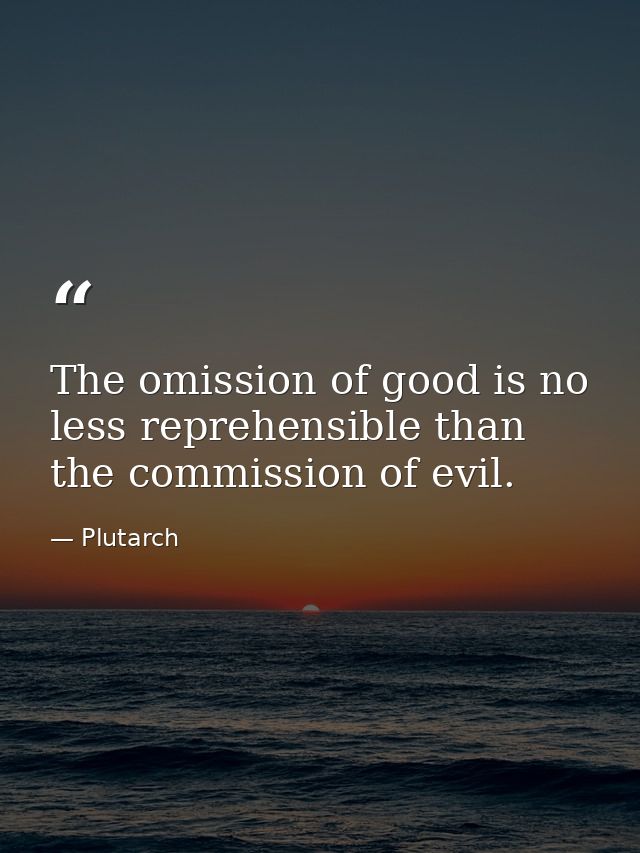 The omission of good is no less reprehensible than the commission of evil. — Plutarch