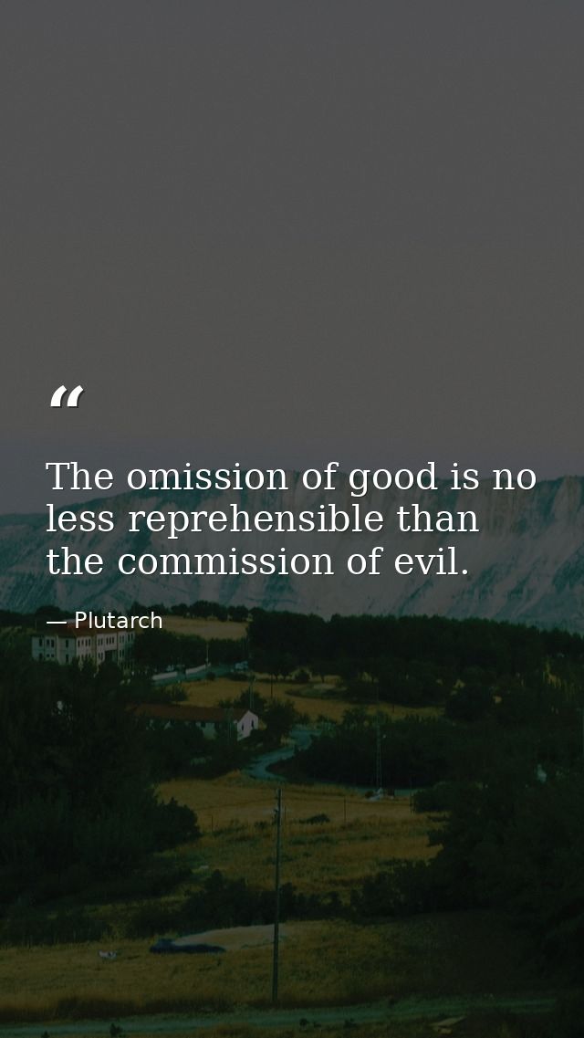 The omission of good is no less reprehensible than the commission of evil. — Plutarch