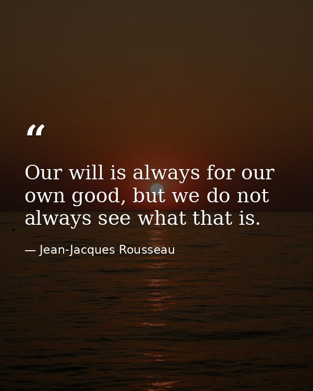 Our will is always for our own good, but we do not always see what that is. — Jean-Jacques Rousseau