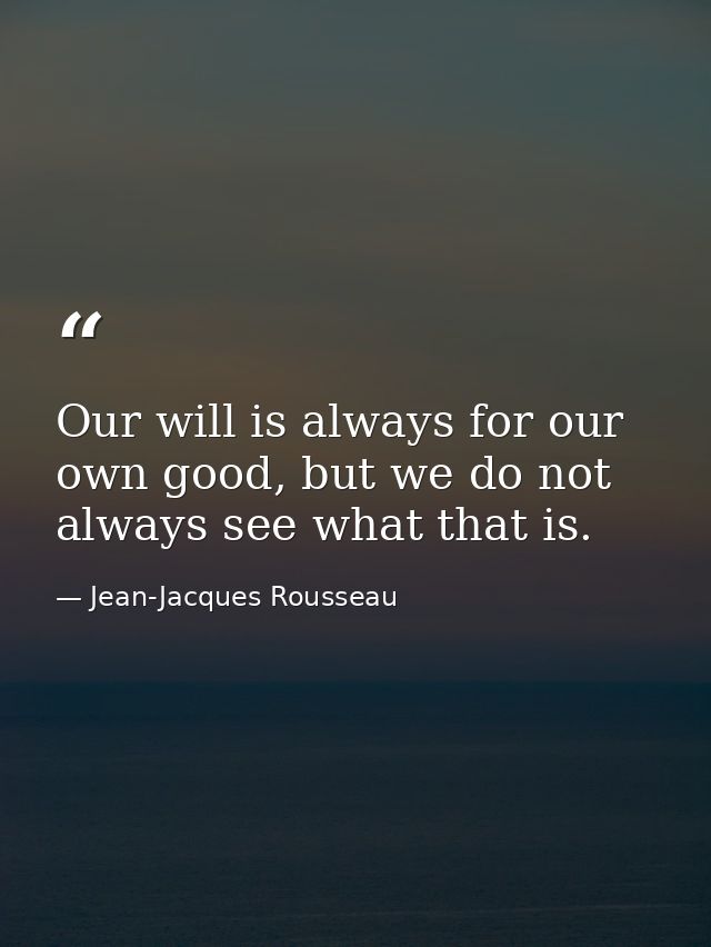 Our will is always for our own good, but we do not always see what that is. — Jean-Jacques Rousseau