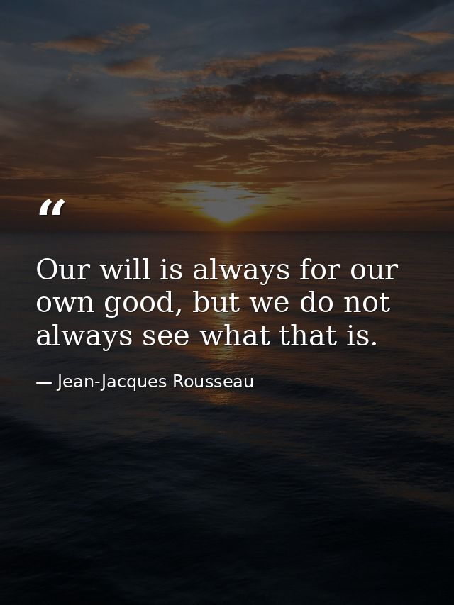 Our will is always for our own good, but we do not always see what that is. — Jean-Jacques Rousseau