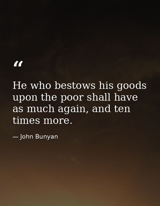 He who bestows his goods upon the poor shall have as much again, and ten times more. — John Bunyan