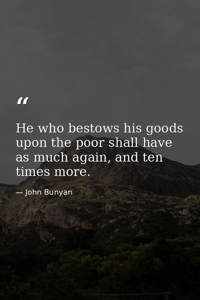 He who bestows his goods upon the poor shall have as much again, and ten times more. — John Bunyan