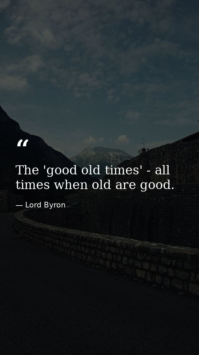 The 'good old times' - all times when old are good. — Lord Byron