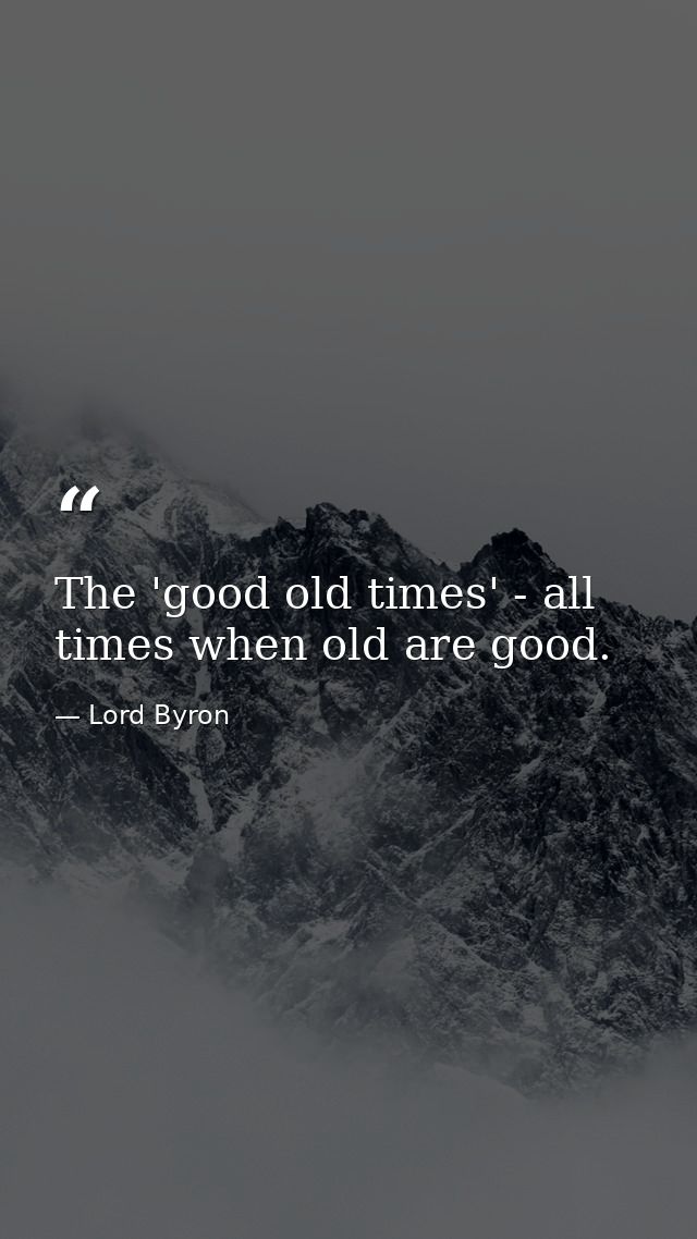 The 'good old times' - all times when old are good. — Lord Byron