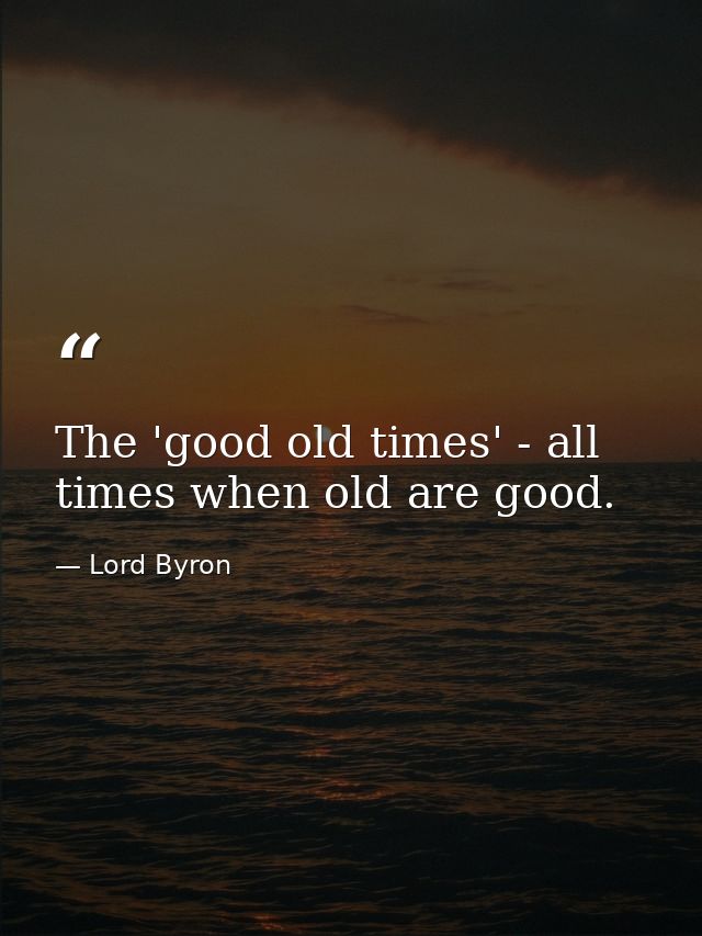 The 'good old times' - all times when old are good. — Lord Byron
