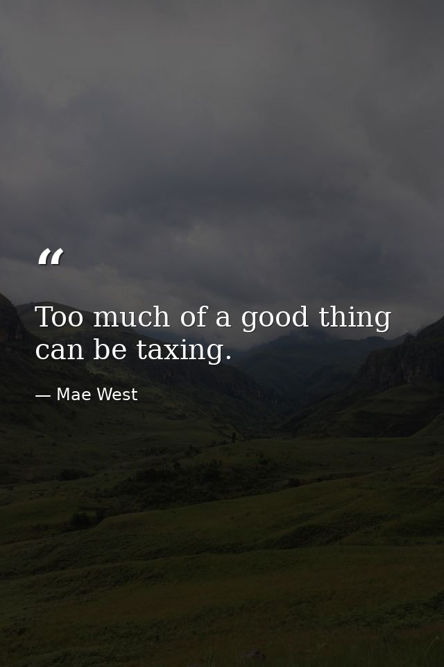 Too much of a good thing can be taxing. — Mae West