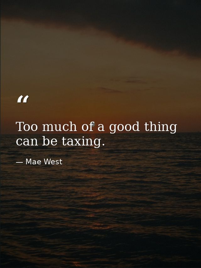 Too much of a good thing can be taxing. — Mae West