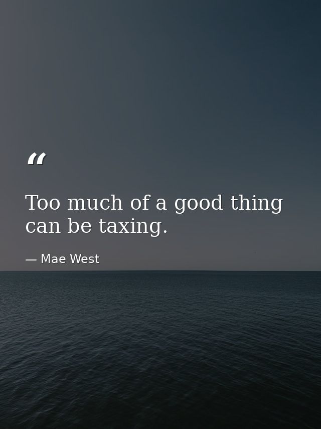 Too much of a good thing can be taxing. — Mae West