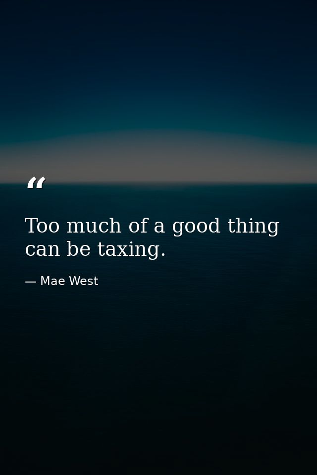 Too much of a good thing can be taxing. — Mae West