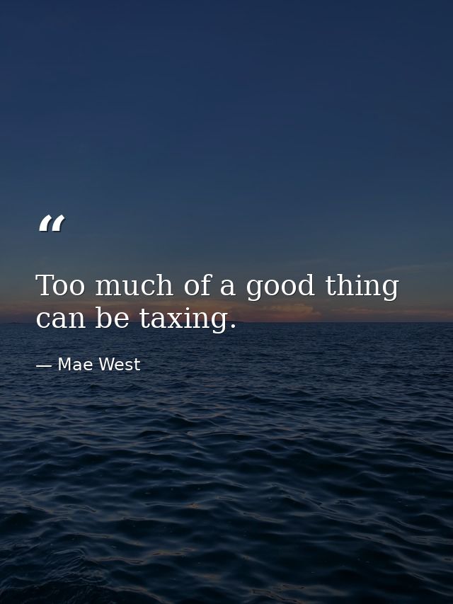 Too much of a good thing can be taxing. — Mae West