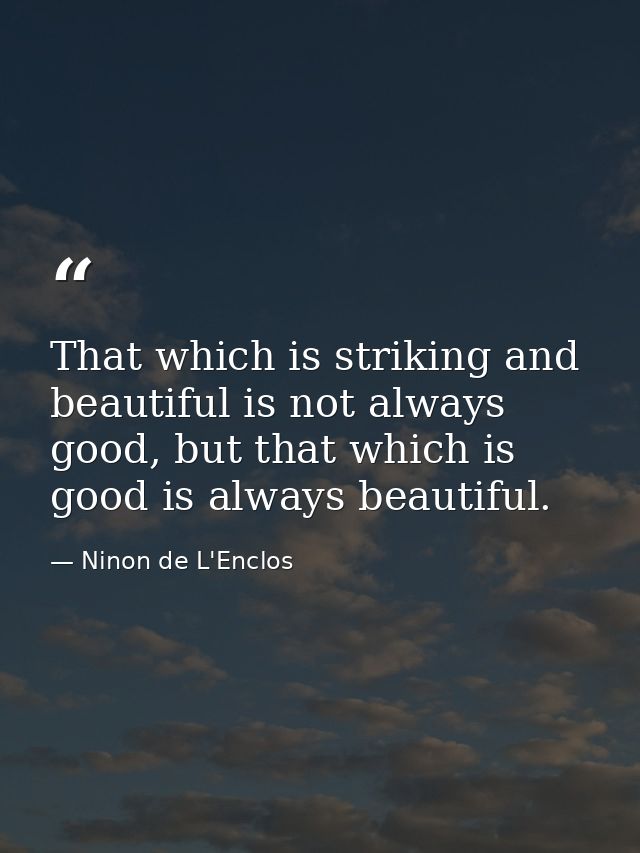 That which is striking and beautiful is not always good, but that which is good is always beautiful. — Ninon de L'Enclos
