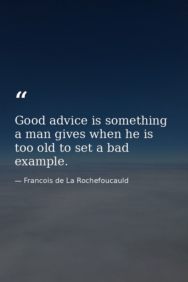 Good advice is something a man gives when he is too old to set a bad example. — Francois de La Rochefoucauld