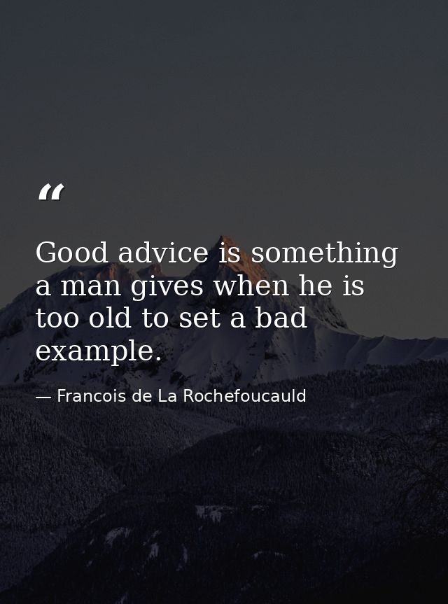 Good advice is something a man gives when he is too old to set a bad example. — Francois de La Rochefoucauld