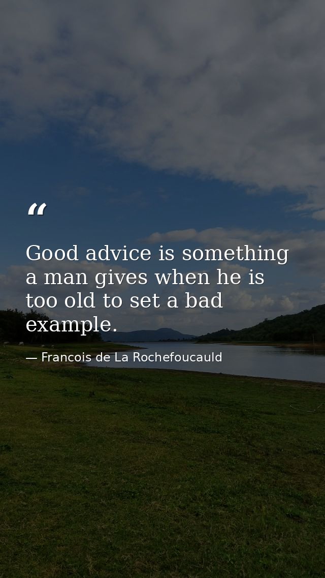 Good advice is something a man gives when he is too old to set a bad example. — Francois de La Rochefoucauld