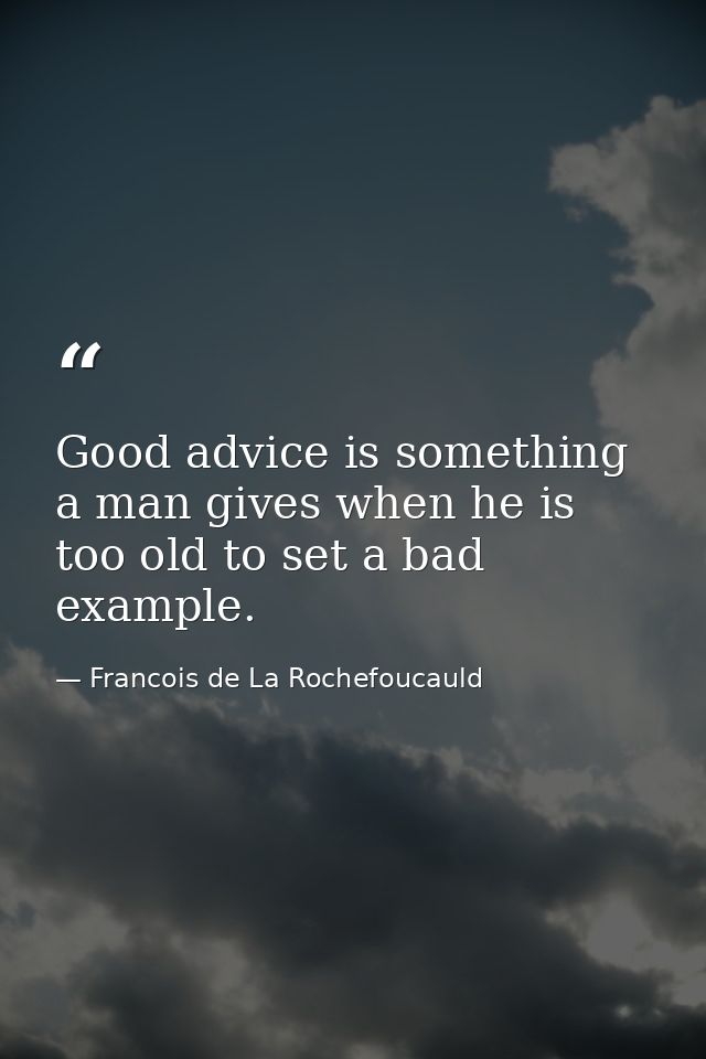 Good advice is something a man gives when he is too old to set a bad example. — Francois de La Rochefoucauld