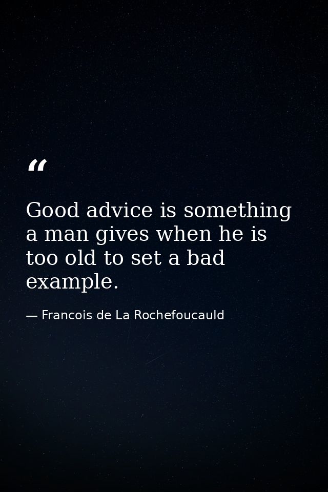 Good advice is something a man gives when he is too old to set a bad example. — Francois de La Rochefoucauld