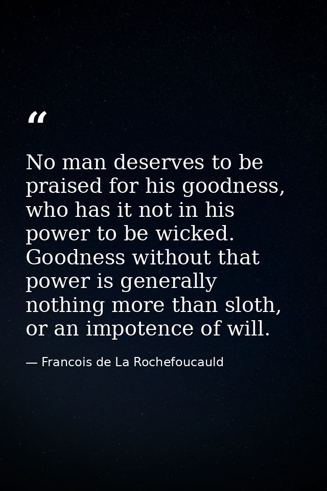 No man deserves to be praised for his goodness, who has it not in his power to be wicked. Goodness without that power is — Francois de La Rochefoucauld
