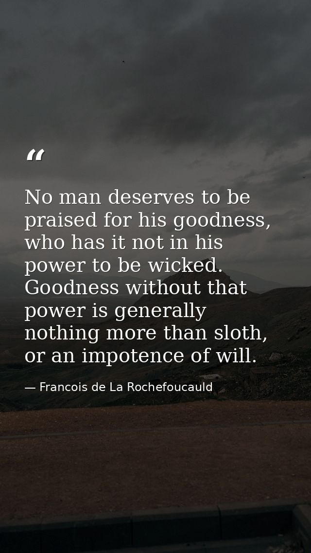 No man deserves to be praised for his goodness, who has it not in his power to be wicked. Goodness without that power is — Francois de La Rochefoucauld