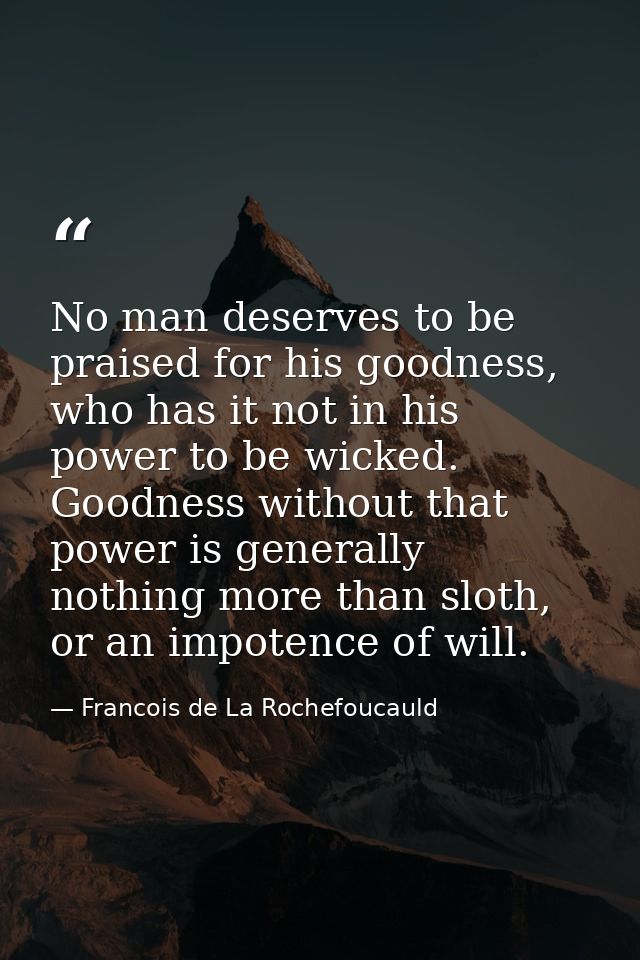 No man deserves to be praised for his goodness, who has it not in his power to be wicked. Goodness without that power is — Francois de La Rochefoucauld