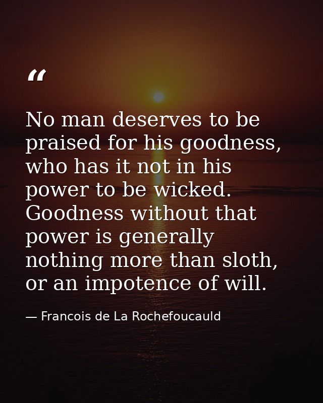 No man deserves to be praised for his goodness, who has it not in his power to be wicked. Goodness without that power is — Francois de La Rochefoucauld