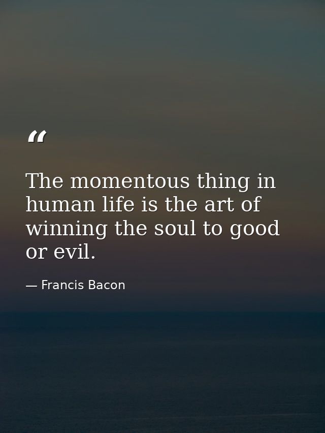 The momentous thing in human life is the art of winning the soul to good or evil. — Francis Bacon