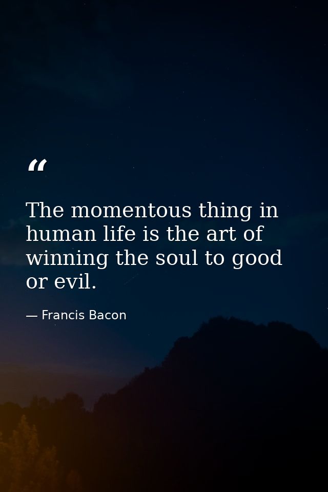 The momentous thing in human life is the art of winning the soul to good or evil. — Francis Bacon