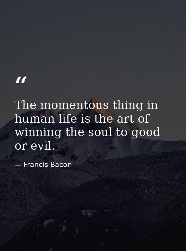The momentous thing in human life is the art of winning the soul to good or evil. — Francis Bacon