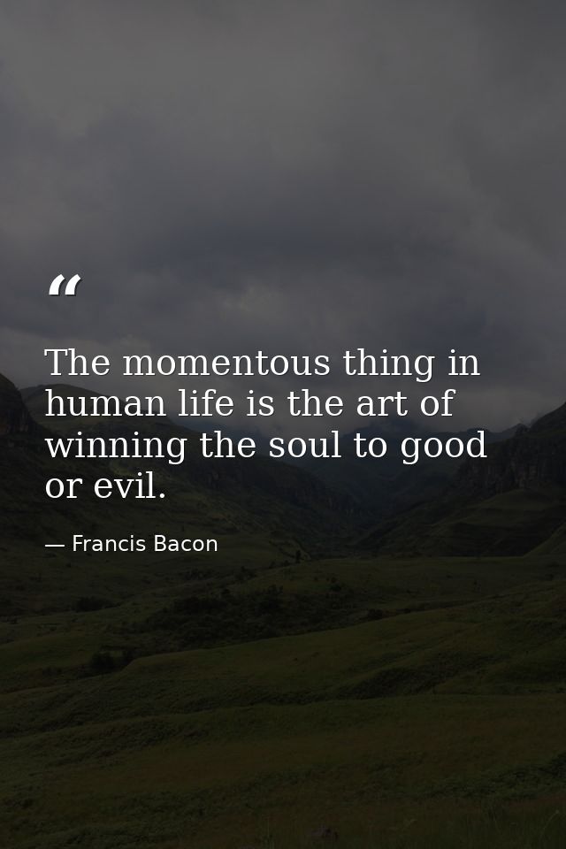 The momentous thing in human life is the art of winning the soul to good or evil. — Francis Bacon