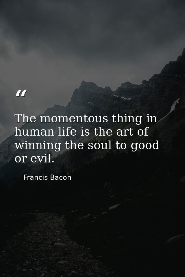 The momentous thing in human life is the art of winning the soul to good or evil. — Francis Bacon