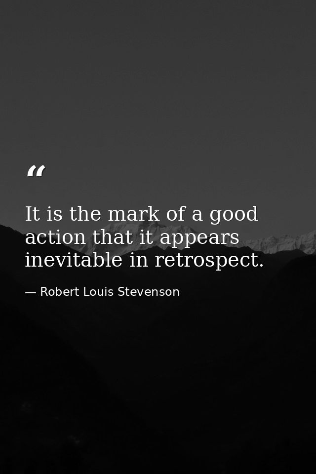 It is the mark of a good action that it appears inevitable in retrospect. — Robert Louis Stevenson