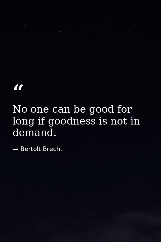 No one can be good for long if goodness is not in demand. — Bertolt Brecht