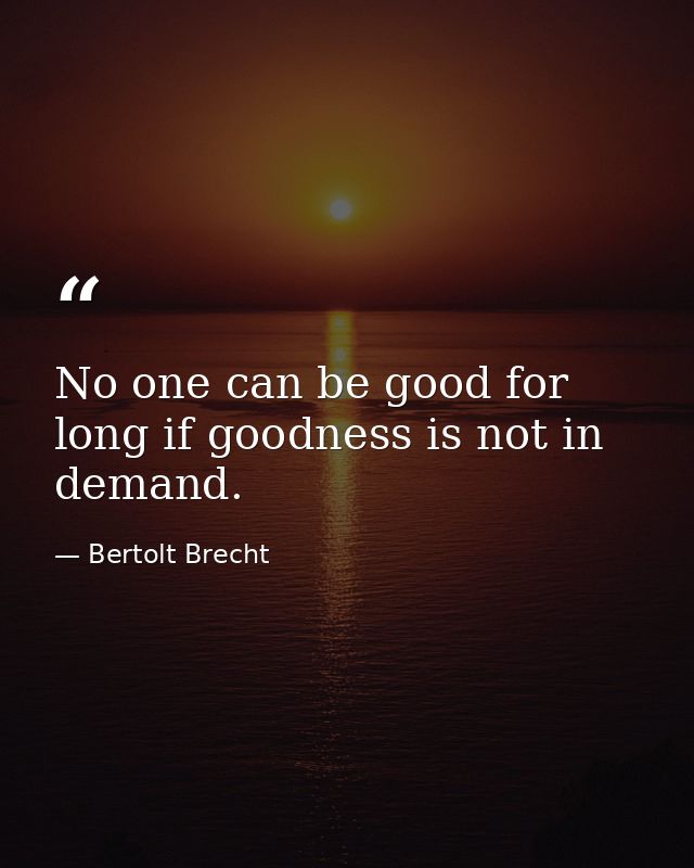 No one can be good for long if goodness is not in demand. — Bertolt Brecht