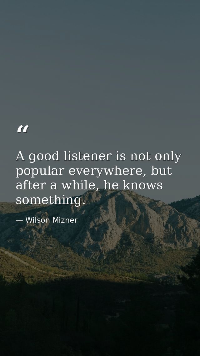 A good listener is not only popular everywhere, but after a while, he knows something. — Wilson Mizner