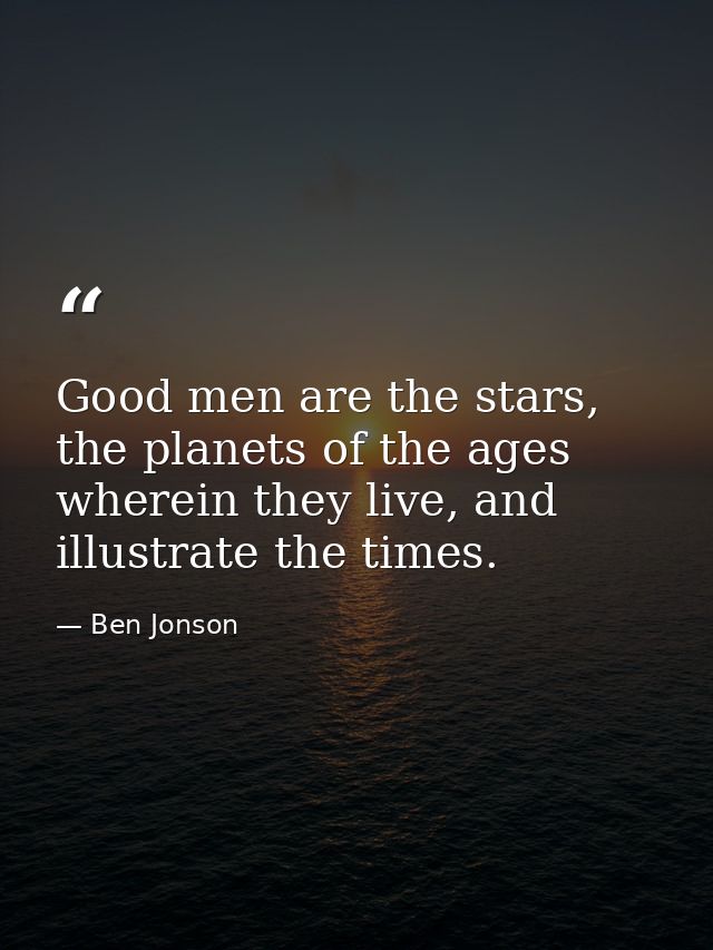 Good men are the stars, the planets of the ages wherein they live, and illustrate the times. — Ben Jonson